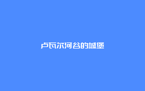 卢瓦尔河谷的城堡