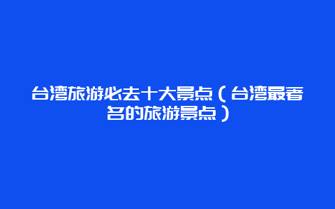 台湾旅游必去十大景点（台湾最著名的旅游景点）