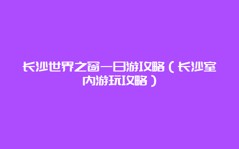 长沙世界之窗一日游攻略（长沙室内游玩攻略）