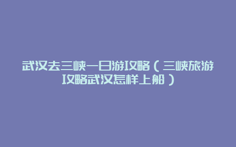 武汉去三峡一日游攻略（三峡旅游攻略武汉怎样上船）