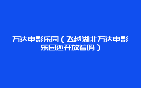 万达电影乐园（飞越湖北万达电影乐园还开放着吗）