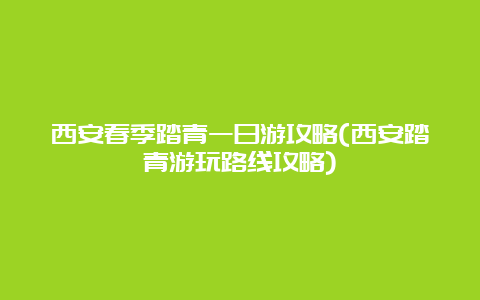 西安春季踏青一日游攻略(西安踏青游玩路线攻略)