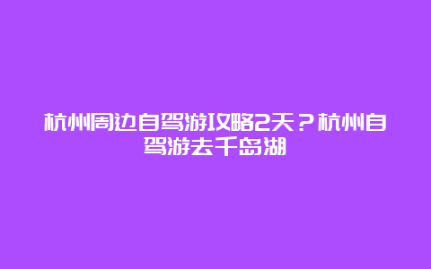 杭州周边自驾游攻略2天？杭州自驾游去千岛湖