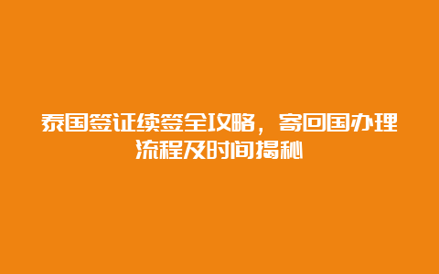 泰国签证续签全攻略，寄回国办理流程及时间揭秘