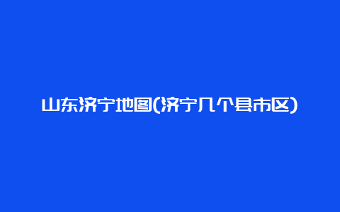 山东济宁地图(济宁几个县市区)