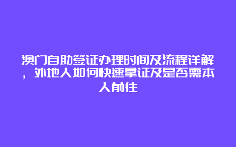 澳门自助签证办理时间及流程详解，外地人如何快速拿证及是否需本人前往