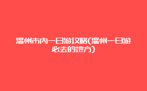 温州市内一日游攻略(温州一日游必去的地方)