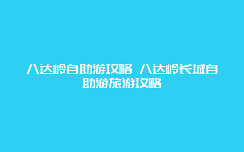 八达岭自助游攻略 八达岭长城自助游旅游攻略