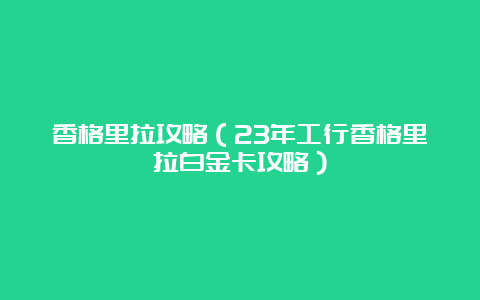 香格里拉攻略（23年工行香格里拉白金卡攻略）