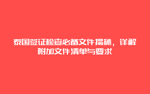 泰国签证检查必备文件揭秘，详解附加文件清单与要求