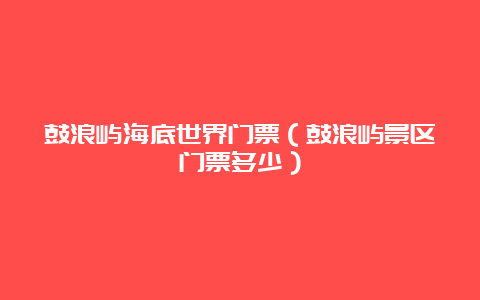 鼓浪屿海底世界门票（鼓浪屿景区门票多少）