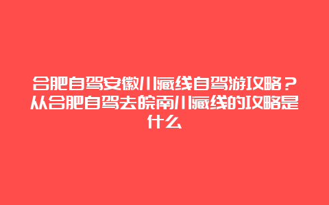 合肥自驾安徽川藏线自驾游攻略？从合肥自驾去皖南川藏线的攻略是什么