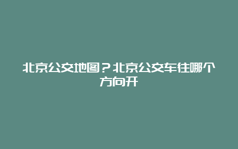 北京公交地图？北京公交车往哪个方向开