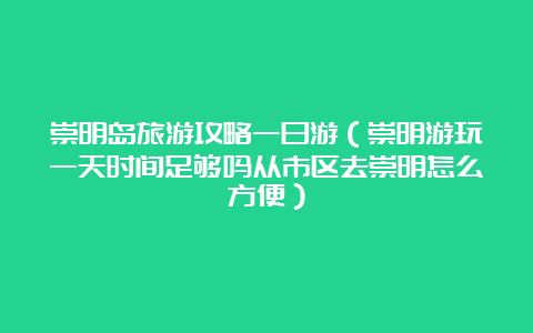 崇明岛旅游攻略一日游（崇明游玩一天时间足够吗从市区去崇明怎么方便）