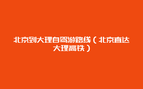 北京到大理自驾游路线（北京直达大理高铁）