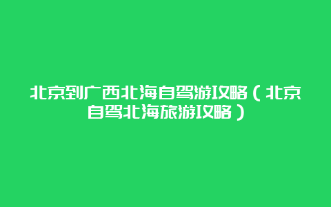 北京到广西北海自驾游攻略（北京自驾北海旅游攻略）