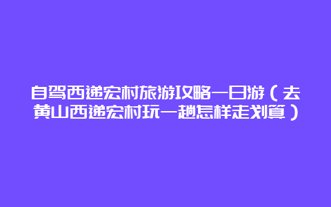 自驾西递宏村旅游攻略一日游（去黄山西递宏村玩一趟怎样走划算）