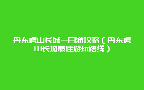 丹东虎山长城一日游攻略（丹东虎山长城最佳游玩路线）