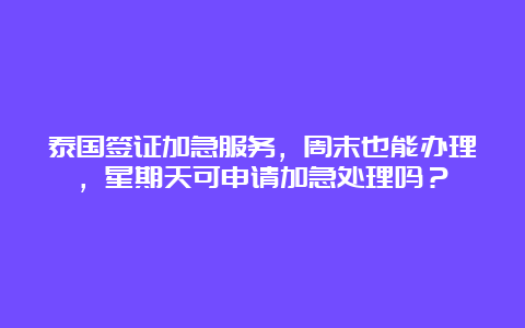 泰国签证加急服务，周末也能办理，星期天可申请加急处理吗？