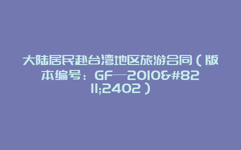 大陆居民赴台湾地区旅游合同（版本编号：GF—2010–2402）