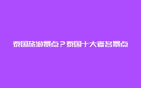 泰国旅游景点？泰国十大著名景点