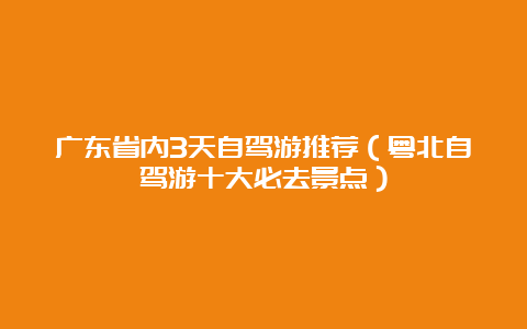 广东省内3天自驾游推荐（粤北自驾游十大必去景点）