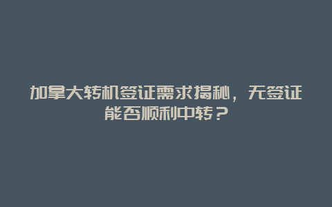 加拿大转机签证需求揭秘，无签证能否顺利中转？