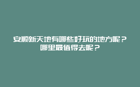 安顺新天地有哪些好玩的地方呢？哪里最值得去呢？