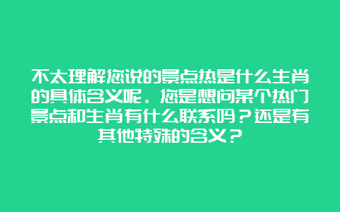 不太理解您说的景点热是什么生肖的具体含义呢。您是想问某个热门景点和生肖有什么联系吗？还是有其他特殊的含义？