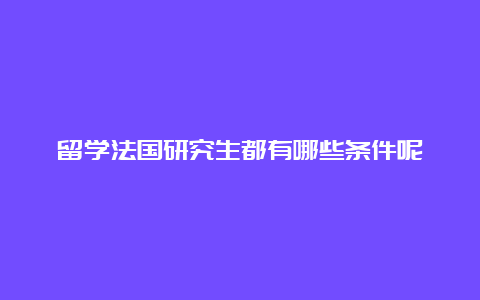 留学法国研究生都有哪些条件呢