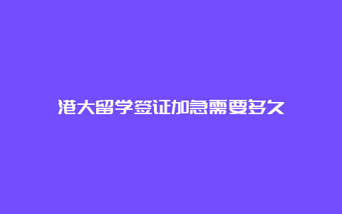 港大留学签证加急需要多久