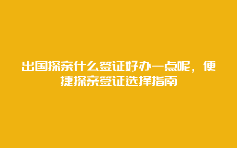 出国探亲什么签证好办一点呢，便捷探亲签证选择指南