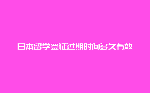 日本留学签证过期时间多久有效