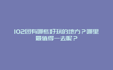 102团有哪些好玩的地方？哪里最值得一去呢？