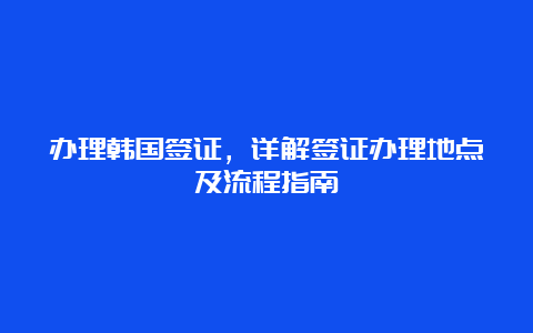 办理韩国签证，详解签证办理地点及流程指南