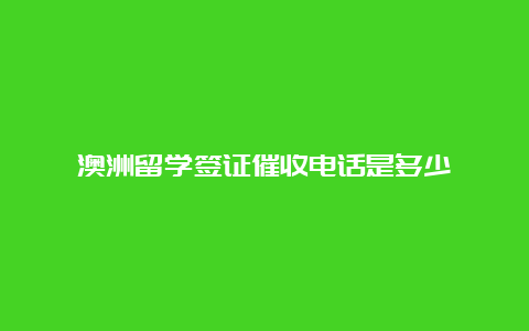 澳洲留学签证催收电话是多少