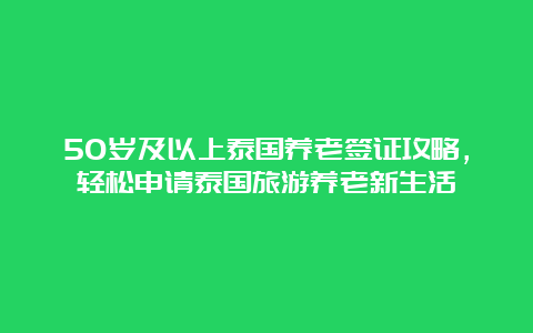 50岁及以上泰国养老签证攻略，轻松申请泰国旅游养老新生活