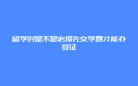 留学时是不是必须先交学费才能办签证