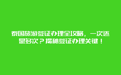 泰国旅游签证办理全攻略，一次还是多次？揭秘签证办理关键！