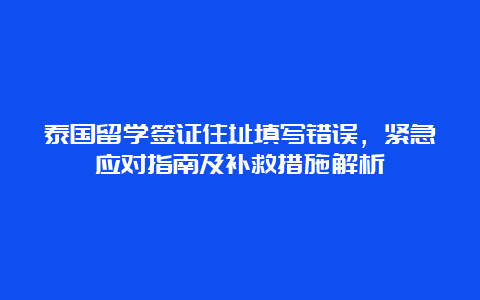 泰国留学签证住址填写错误，紧急应对指南及补救措施解析