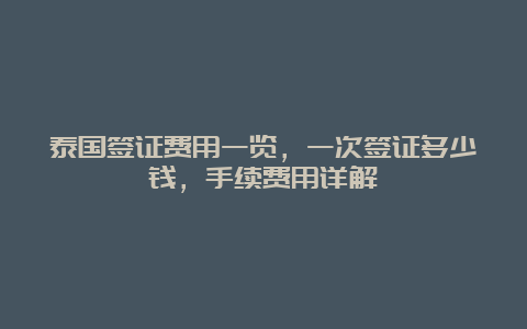 泰国签证费用一览，一次签证多少钱，手续费用详解