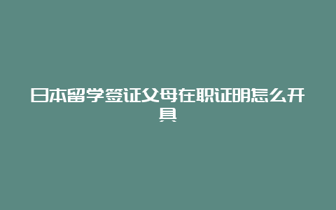 日本留学签证父母在职证明怎么开具