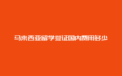 马来西亚留学签证国内费用多少