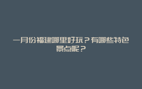 一月份福建哪里好玩？有哪些特色景点呢？