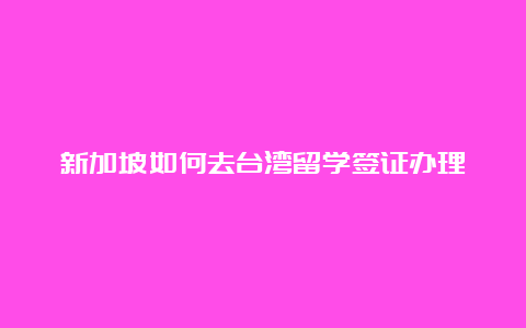 新加坡如何去台湾留学签证办理