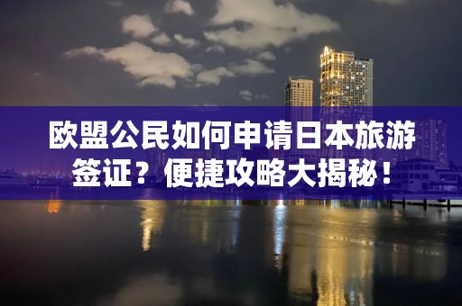 欧盟公民如何申请日本旅游签证？便捷攻略大揭秘！