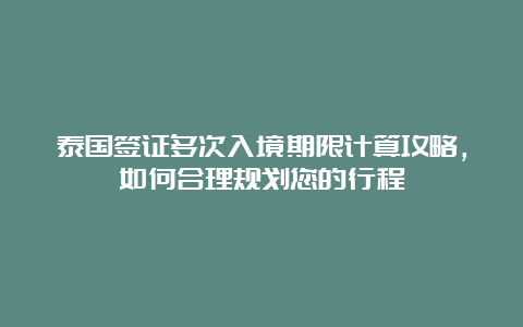 泰国签证多次入境期限计算攻略，如何合理规划您的行程