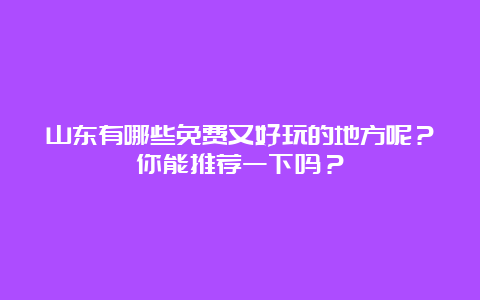 山东有哪些免费又好玩的地方呢？你能推荐一下吗？