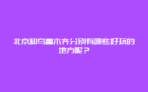 北京和乌鲁木齐分别有哪些好玩的地方呢？