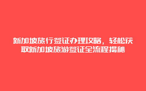 新加坡旅行签证办理攻略，轻松获取新加坡旅游签证全流程揭秘